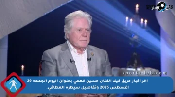 آخر أخبار حريق فيلا الفنان حسين فهمي بحلوان اليوم الجمعة 29 أغسطس 2025 وتفاصيل سيطرة المطافي.